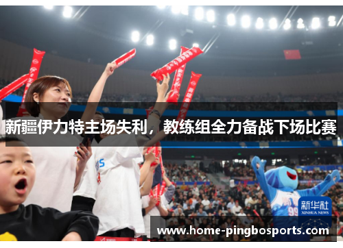 新疆伊力特主场失利，教练组全力备战下场比赛