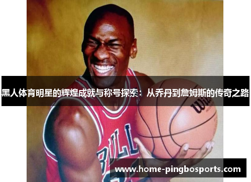 黑人体育明星的辉煌成就与称号探索：从乔丹到詹姆斯的传奇之路