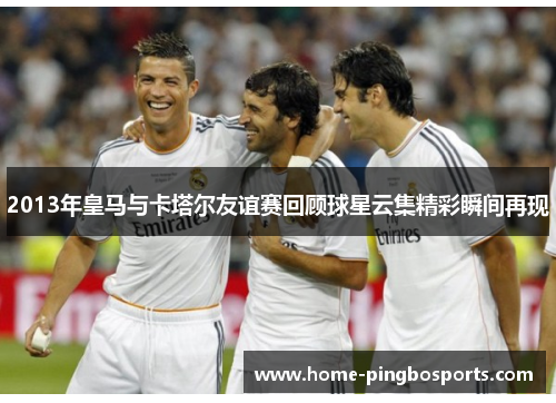 2013年皇马与卡塔尔友谊赛回顾球星云集精彩瞬间再现