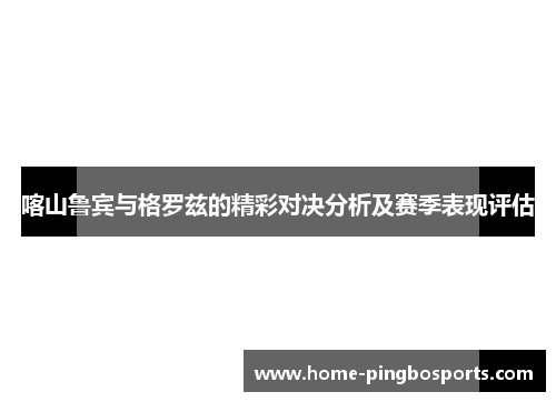 喀山鲁宾与格罗兹的精彩对决分析及赛季表现评估