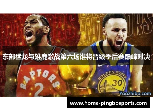 东部猛龙与雄鹿激战第六场谁将晋级季后赛巅峰对决